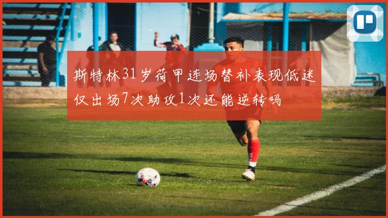 斯特林31岁荷甲连场替补表现低迷仅出场7次助攻1次还能逆转吗