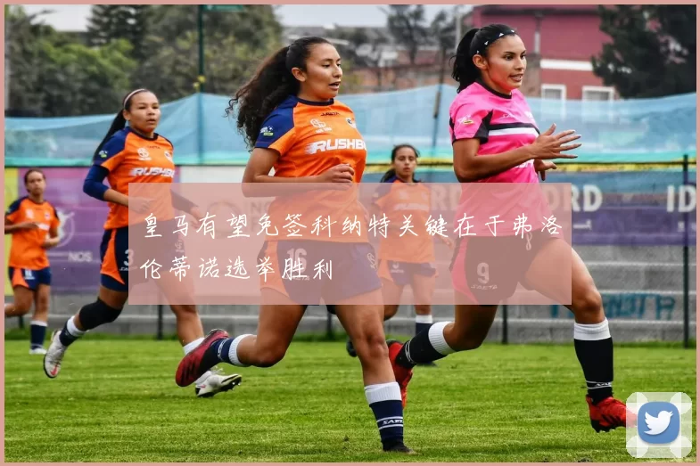 皇马有望免签科纳特关键在于弗洛伦蒂诺选举胜利