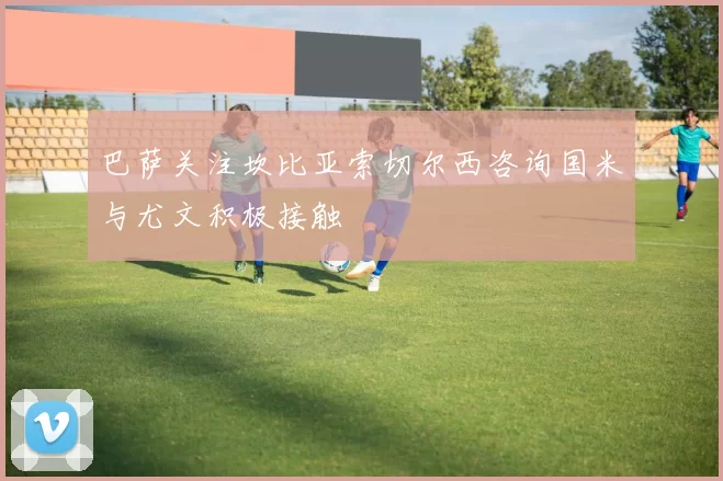 巴萨关注坎比亚索切尔西咨询国米与尤文积极接触