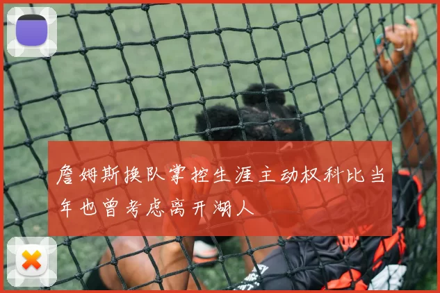 詹姆斯换队掌控生涯主动权科比当年也曾考虑离开湖人