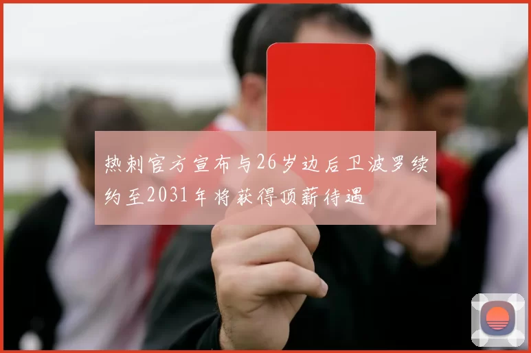 热刺官方宣布与26岁边后卫波罗续约至2031年将获得顶薪待遇