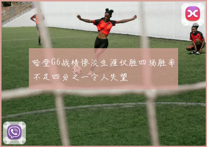 哈登G6战绩惨淡生涯仅胜四场胜率不足四分之一令人失望