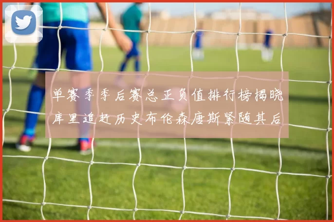 单赛季季后赛总正负值排行榜揭晓库里追赶历史布伦森唐斯紧随其后