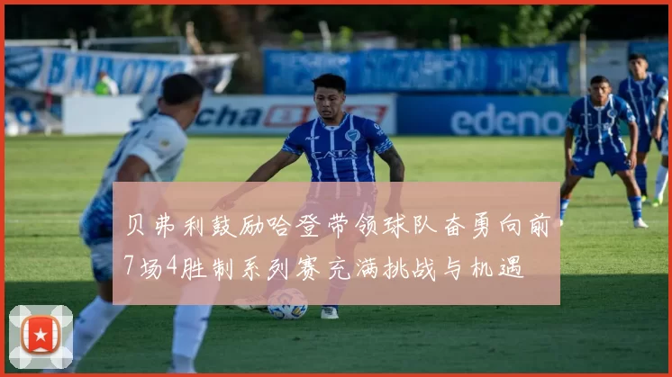 贝弗利鼓励哈登带领球队奋勇向前7场4胜制系列赛充满挑战与机遇