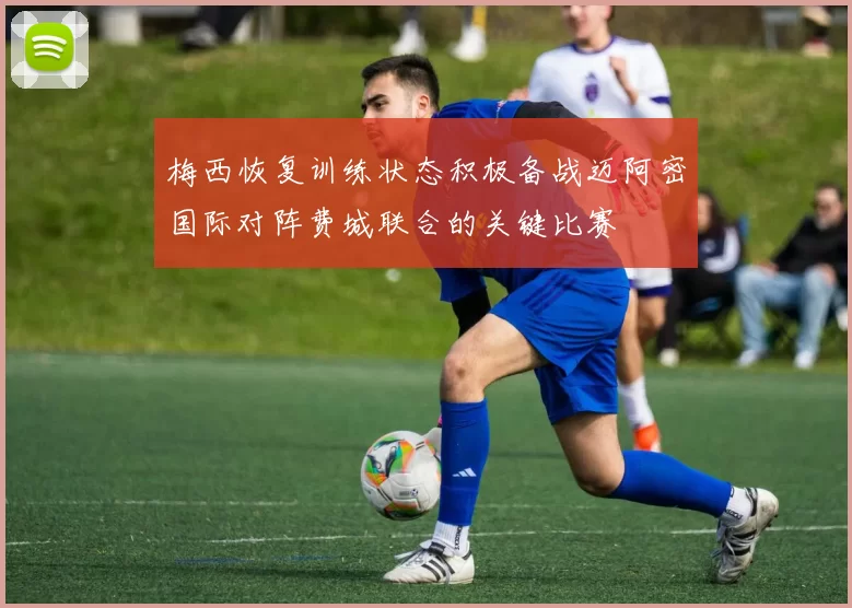 梅西恢复训练状态积极备战迈阿密国际对阵费城联合的关键比赛