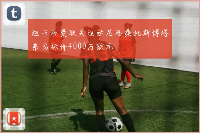 纽卡和曼联关注达尼洛桑托斯博塔弗戈标价4000万欧元