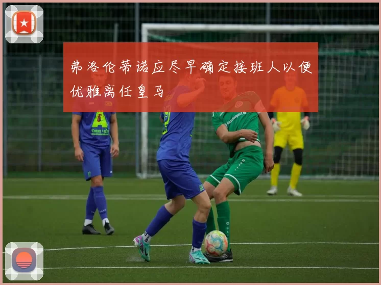 弗洛伦蒂诺应尽早确定接班人以便优雅离任皇马