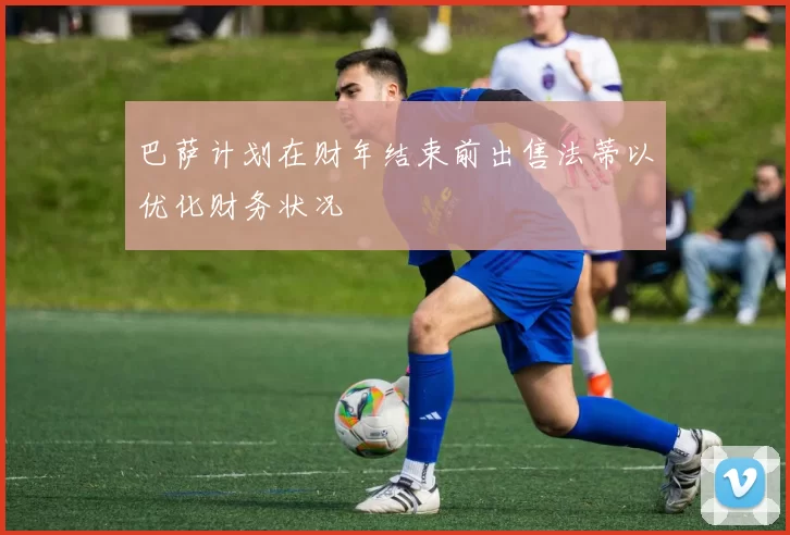 巴萨计划在财年结束前出售法蒂以优化财务状况