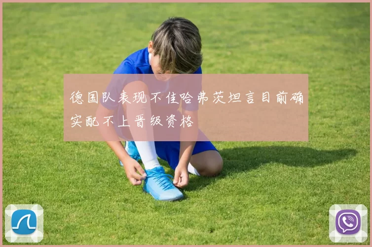 德国队表现不佳哈弗茨坦言目前确实配不上晋级资格