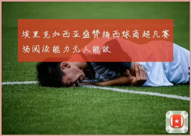 埃里克加西亚盛赞梅西球商超凡赛场阅读能力无人能敌