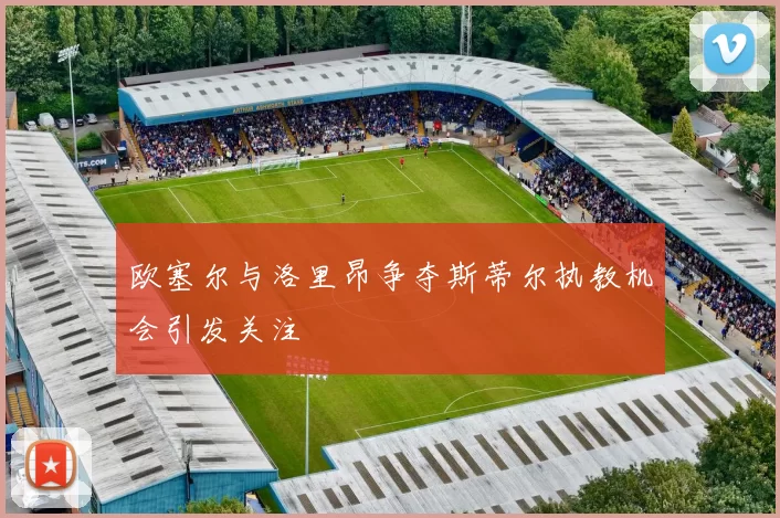 欧塞尔与洛里昂争夺斯蒂尔执教机会引发关注