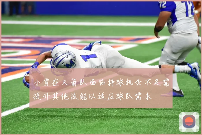 小贾在火箭队面临持球机会不足需提升其他技能以适应球队需求